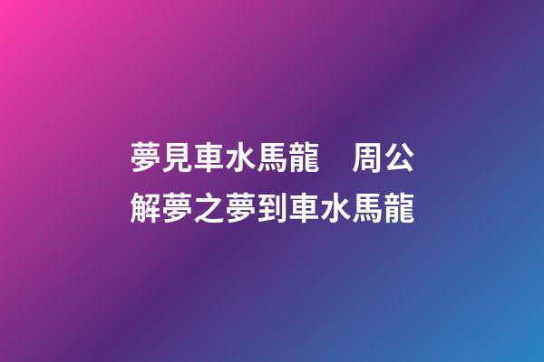 夢見車水馬龍　周公解夢之夢到車水馬龍